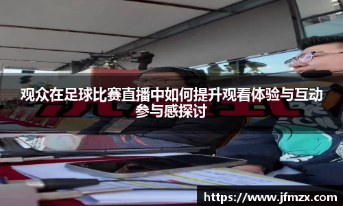 观众在足球比赛直播中如何提升观看体验与互动参与感探讨