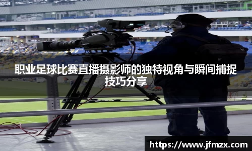 职业足球比赛直播摄影师的独特视角与瞬间捕捉技巧分享