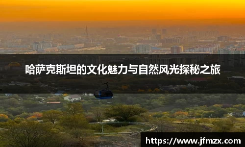 哈萨克斯坦的文化魅力与自然风光探秘之旅