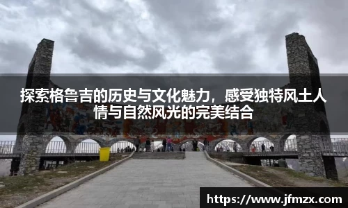探索格鲁吉的历史与文化魅力，感受独特风土人情与自然风光的完美结合